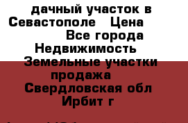 дачный участок в Севастополе › Цена ­ 900 000 - Все города Недвижимость » Земельные участки продажа   . Свердловская обл.,Ирбит г.